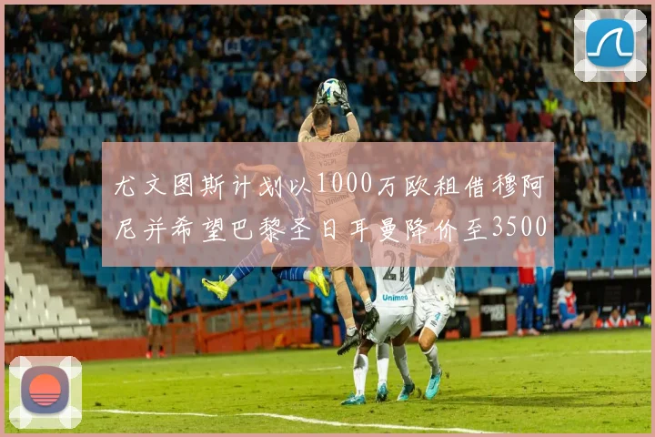 尤文图斯计划以1000万欧租借穆阿尼并希望巴黎圣日耳曼降价至3500万