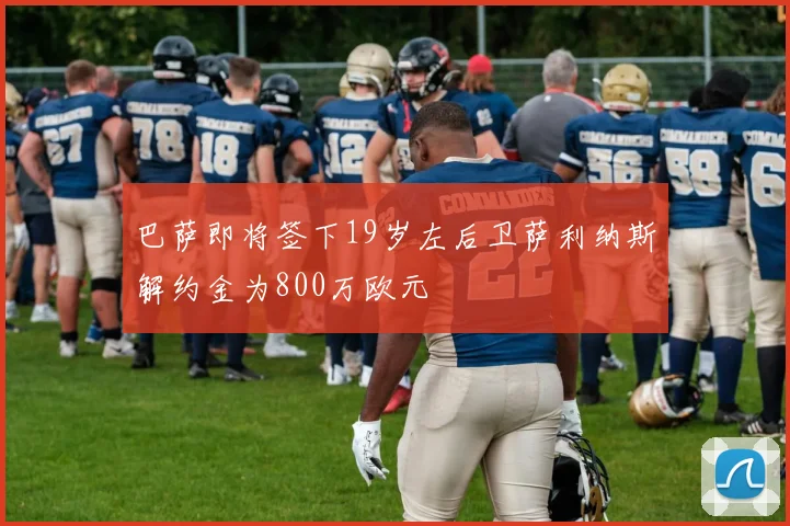 巴萨即将签下19岁左后卫萨利纳斯解约金为800万欧元