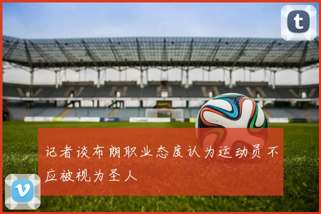 记者谈布朗职业态度认为运动员不应被视为圣人