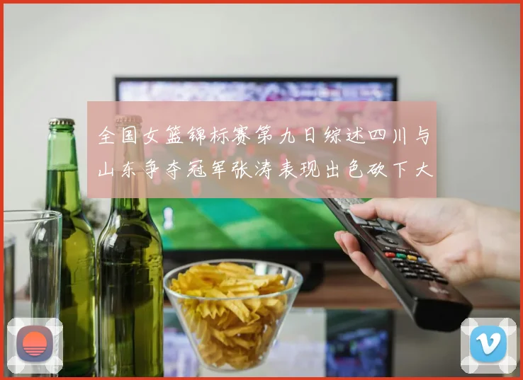 全国女篮锦标赛第九日综述四川与山东争夺冠军张涛表现出色砍下大号双双