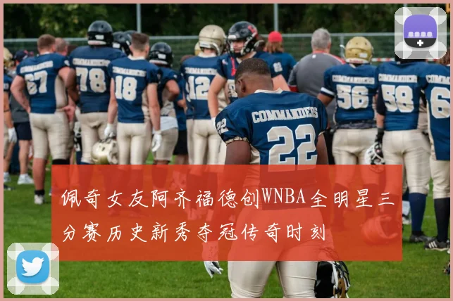 佩奇女友阿齐福德创WNBA全明星三分赛历史新秀夺冠传奇时刻