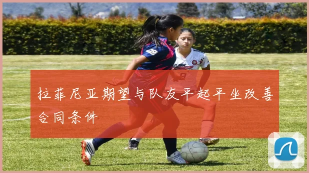 拉菲尼亚期望与队友平起平坐改善合同条件