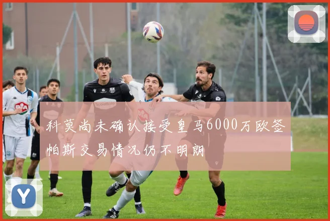 科莫尚未确认接受皇马6000万欧签帕斯交易情况仍不明朗