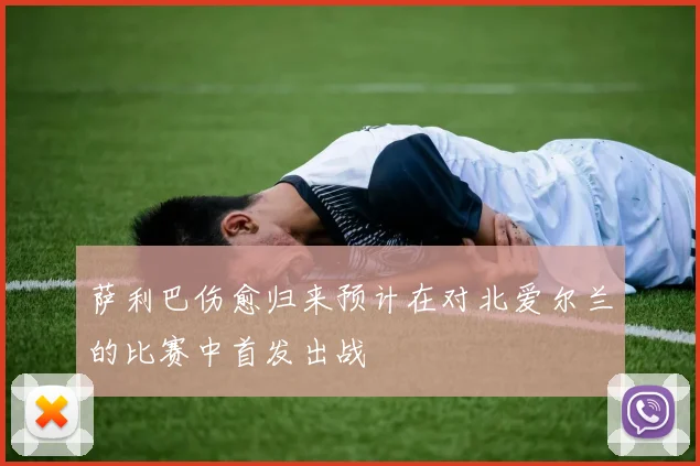 萨利巴伤愈归来预计在对北爱尔兰的比赛中首发出战