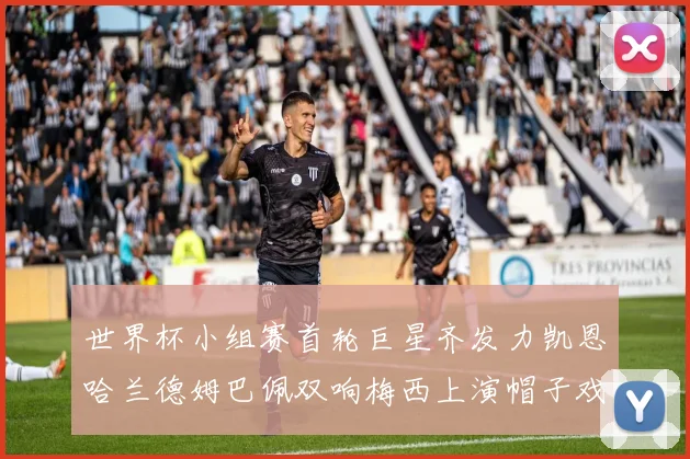 世界杯小组赛首轮巨星齐发力凯恩哈兰德姆巴佩双响梅西上演帽子戏法