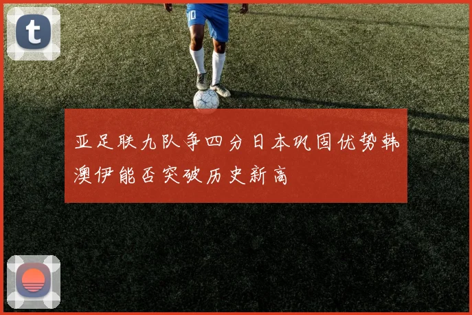 亚足联九队争四分日本巩固优势韩澳伊能否突破历史新高