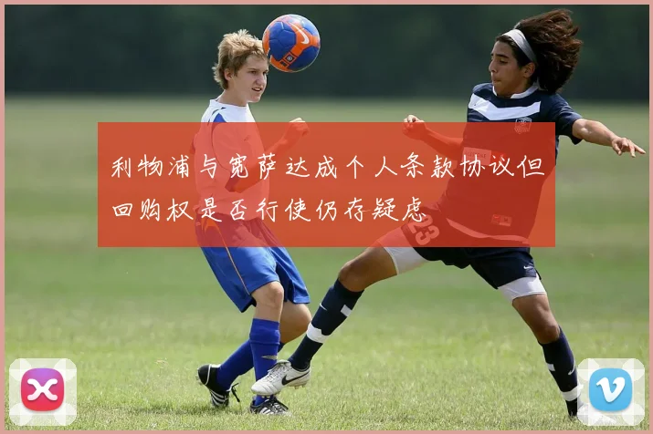 利物浦与宽萨达成个人条款协议但回购权是否行使仍存疑虑